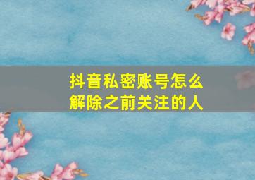 抖音私密账号怎么解除之前关注的人