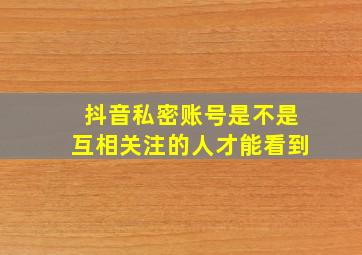 抖音私密账号是不是互相关注的人才能看到