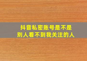 抖音私密账号是不是别人看不到我关注的人