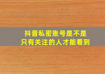 抖音私密账号是不是只有关注的人才能看到