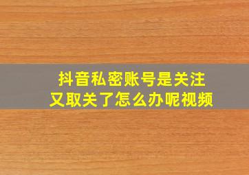 抖音私密账号是关注又取关了怎么办呢视频