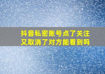 抖音私密账号点了关注又取消了对方能看到吗