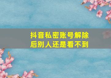 抖音私密账号解除后别人还是看不到