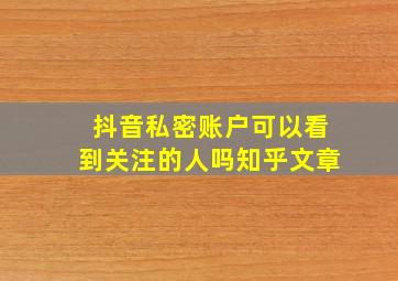 抖音私密账户可以看到关注的人吗知乎文章