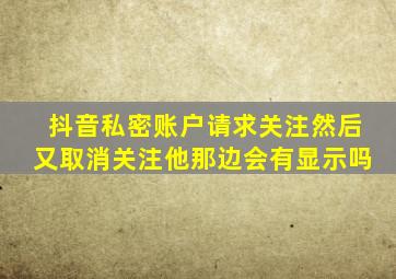 抖音私密账户请求关注然后又取消关注他那边会有显示吗