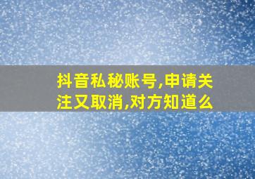 抖音私秘账号,申请关注又取消,对方知道么