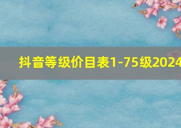 抖音等级价目表1-75级2024