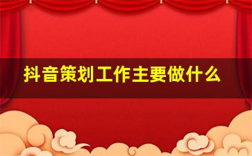 抖音策划工作主要做什么