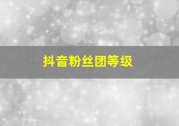 抖音粉丝团等级