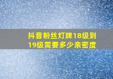 抖音粉丝灯牌18级到19级需要多少亲密度