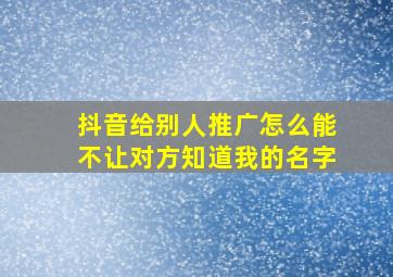 抖音给别人推广怎么能不让对方知道我的名字