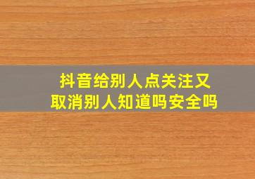 抖音给别人点关注又取消别人知道吗安全吗