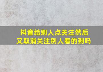 抖音给别人点关注然后又取消关注别人看的到吗