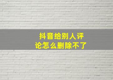 抖音给别人评论怎么删除不了