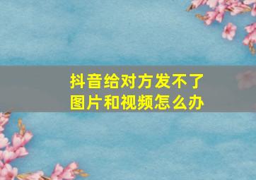 抖音给对方发不了图片和视频怎么办