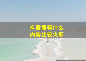 抖音编辑什么内容比较火啊