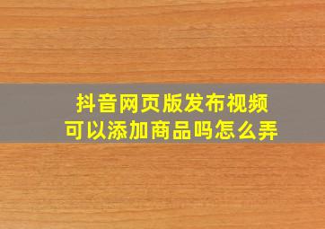 抖音网页版发布视频可以添加商品吗怎么弄