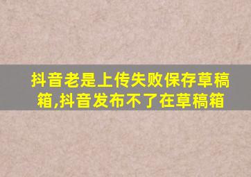 抖音老是上传失败保存草稿箱,抖音发布不了在草稿箱