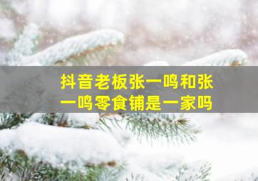 抖音老板张一鸣和张一鸣零食铺是一家吗