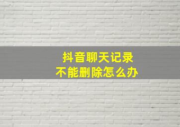 抖音聊天记录不能删除怎么办