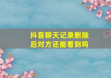 抖音聊天记录删除后对方还能看到吗