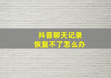 抖音聊天记录恢复不了怎么办