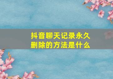 抖音聊天记录永久删除的方法是什么