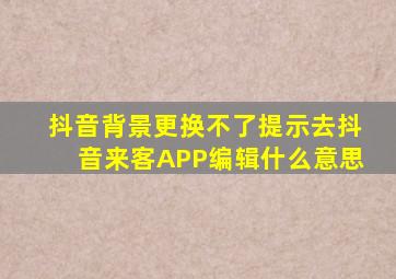 抖音背景更换不了提示去抖音来客APP编辑什么意思