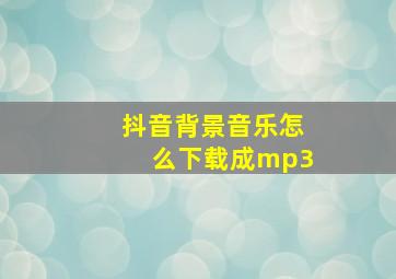 抖音背景音乐怎么下载成mp3