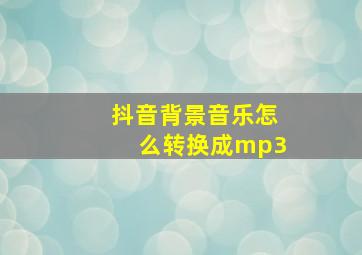 抖音背景音乐怎么转换成mp3