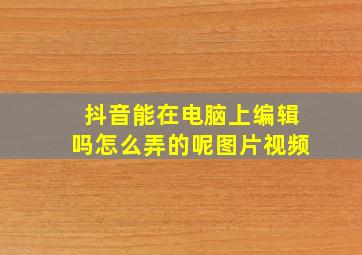 抖音能在电脑上编辑吗怎么弄的呢图片视频