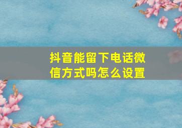 抖音能留下电话微信方式吗怎么设置