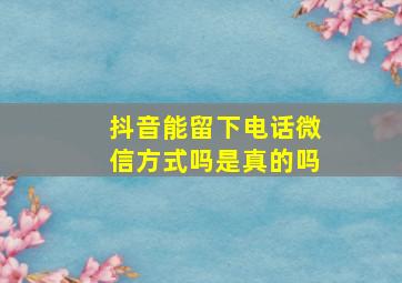 抖音能留下电话微信方式吗是真的吗