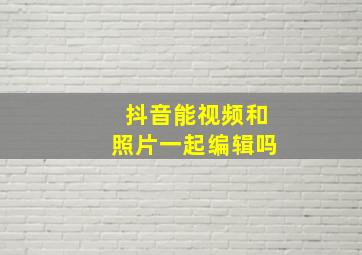 抖音能视频和照片一起编辑吗