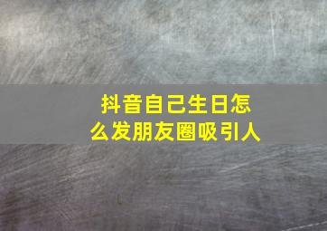 抖音自己生日怎么发朋友圈吸引人