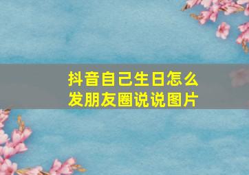 抖音自己生日怎么发朋友圈说说图片