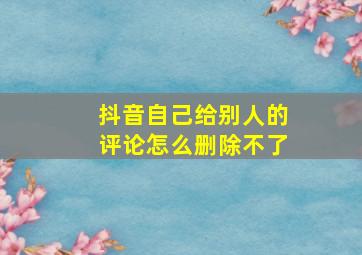 抖音自己给别人的评论怎么删除不了