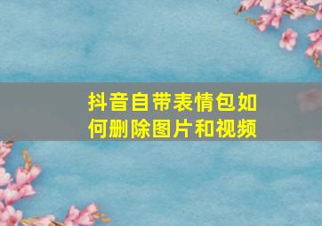 抖音自带表情包如何删除图片和视频