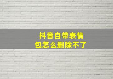 抖音自带表情包怎么删除不了