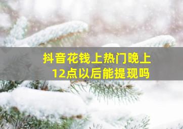 抖音花钱上热门晚上12点以后能提现吗