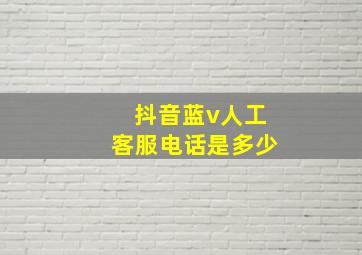 抖音蓝v人工客服电话是多少