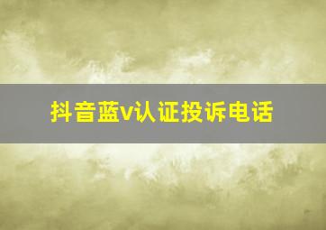 抖音蓝v认证投诉电话