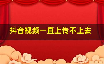 抖音视频一直上传不上去