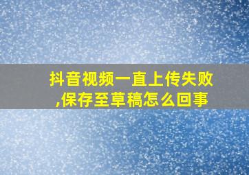 抖音视频一直上传失败,保存至草稿怎么回事