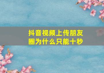 抖音视频上传朋友圈为什么只能十秒