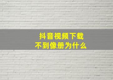 抖音视频下载不到像册为什么