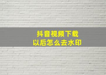 抖音视频下载以后怎么去水印