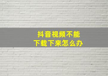 抖音视频不能下载下来怎么办