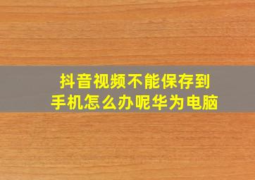 抖音视频不能保存到手机怎么办呢华为电脑