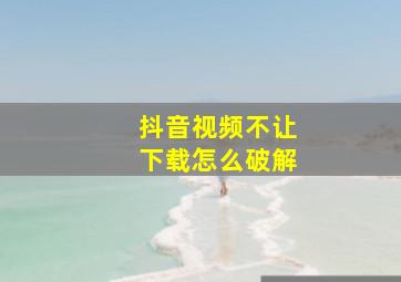 抖音视频不让下载怎么破解